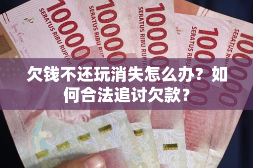 北京欠钱不还玩消失怎么办？如何合法追讨欠款？