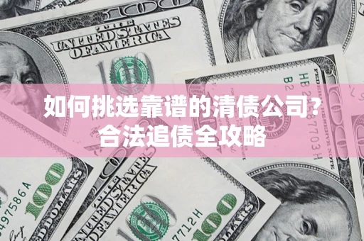 北京如何挑选靠谱的清债公司?合法追债全攻略 北京如何挑选靠谱的清债公司?合法追债全攻略
