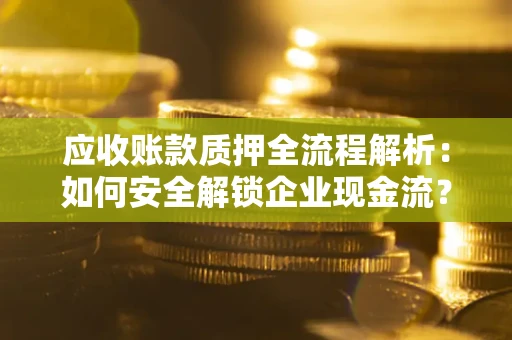北京应收账款质押全流程解析：如何安全解锁企业现金流？
