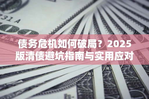 北京债务危机如何破局？2025版清债避坑指南与实用应对策略