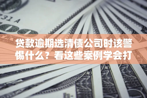 北京贷款逾期选清债公司时该警惕什么？看这些案例学会打翻身仗