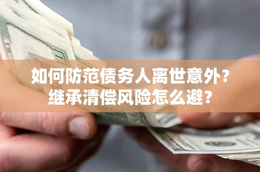 北京如何防范债务人离世意外？继承清偿风险怎么避？