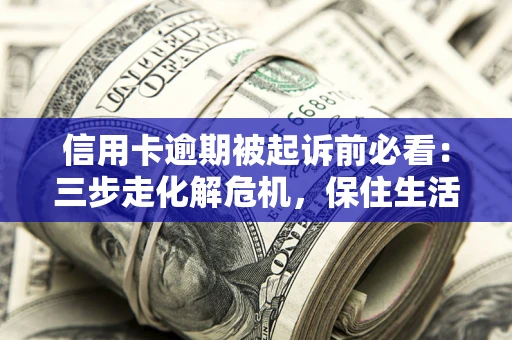 北京信用卡逾期被起诉前必看：三步走化解危机，保住生活尊严