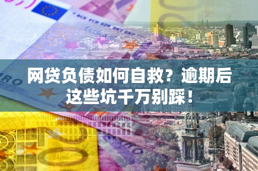 北京网贷负债如何自救？逾期后这些坑千万别踩！