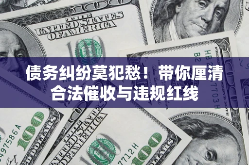 北京债务纠纷莫犯愁！带你厘清合法催收与违规红线