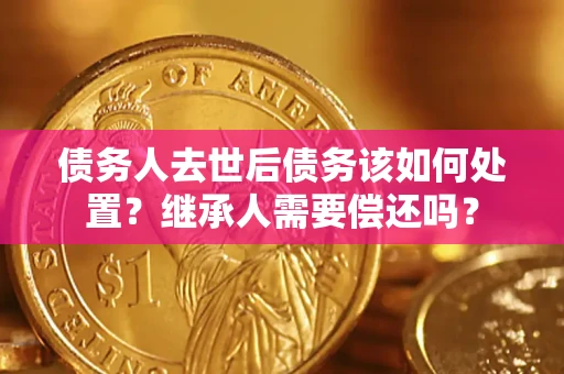 北京债务人去世后债务该如何处置？继承人需要偿还吗？