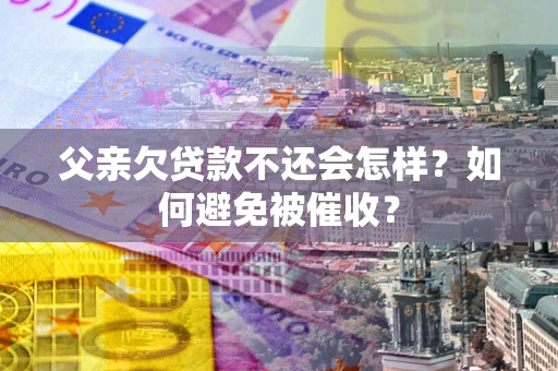 北京父亲欠贷款不还会怎样？如何避免被催收？
