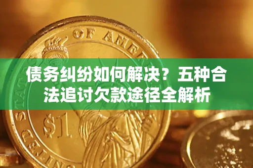 北京债务纠纷如何解决？五种合法追讨欠款途径全解析