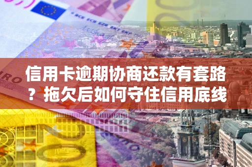 北京信用卡逾期协商还款有套路？拖欠后如何守住信用底线？