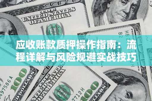 北京应收账款质押操作指南:流程详解与风险规避实战技巧 北京应收账款质押操作指南:流程详解与风险规避实战技巧