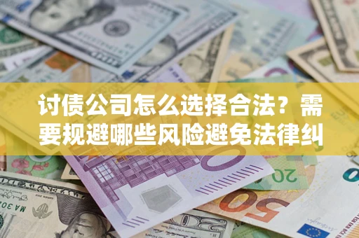 北京讨债公司怎么选择合法?需要规避哪些风险避免法律纠纷? 北京讨债公司怎么选择合法?需要规避哪些风险避免法律纠纷?