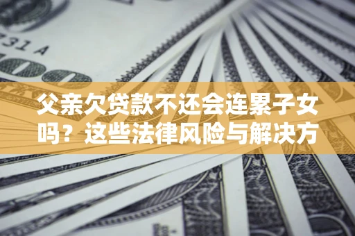 北京父亲欠贷款不还会连累子女吗？这些法律风险与解决方法要早知道！