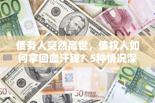 北京债务人突然离世，债权人如何拿回血汗钱？5种情况深度解析