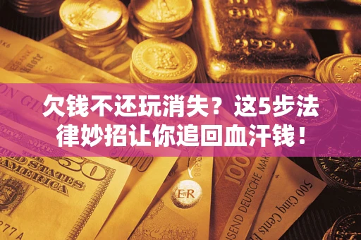 北京欠钱不还玩消失？这5步法律妙招让你追回血汗钱！