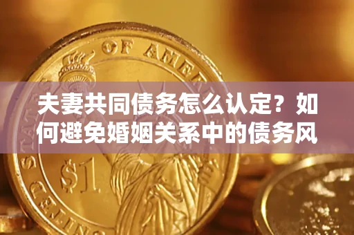 北京夫妻共同债务怎么认定？如何避免婚姻关系中的债务风险？
