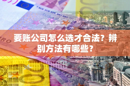 北京要账公司怎么选才合法？辨别方法有哪些？