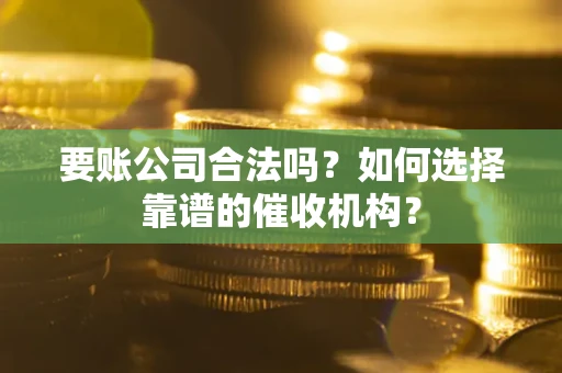 北京要账公司合法吗？如何选择靠谱的催收机构？