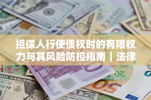 北京担保人行使债权时的有限权力与其风险防控指南｜法律实务解析