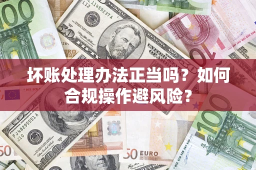 北京坏账处理办法正当吗？如何合规操作避风险？