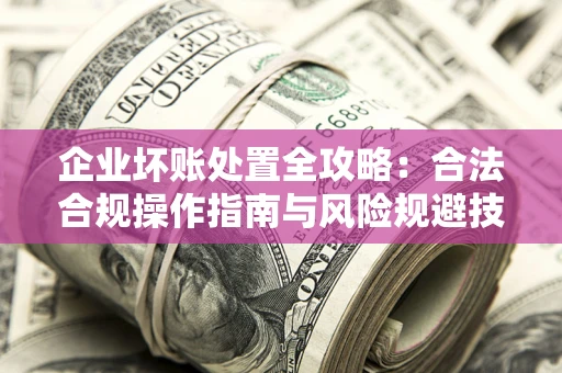 北京企业坏账处置全攻略：合法合规操作指南与风险规避技巧解析