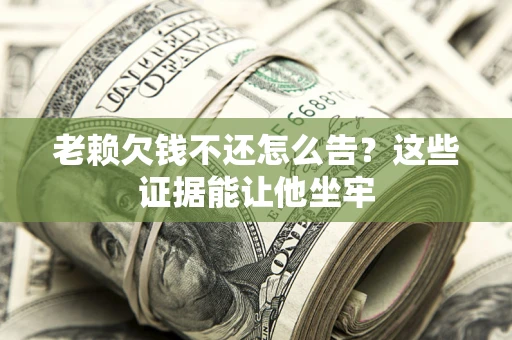 北京老赖欠钱不还怎么告？这些证据能让他坐牢
