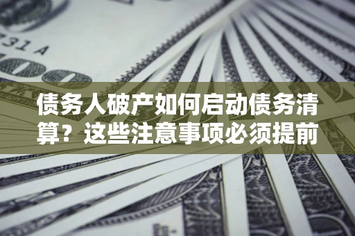 北京债务人破产如何启动债务清算？这些注意事项必须提前知道