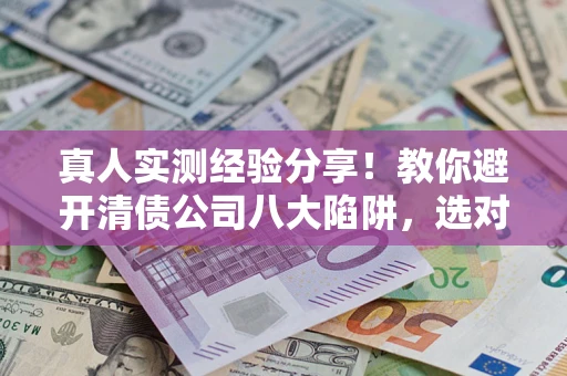 北京真人实测经验分享！教你避开清债公司八大陷阱，选对机构少走十年弯路