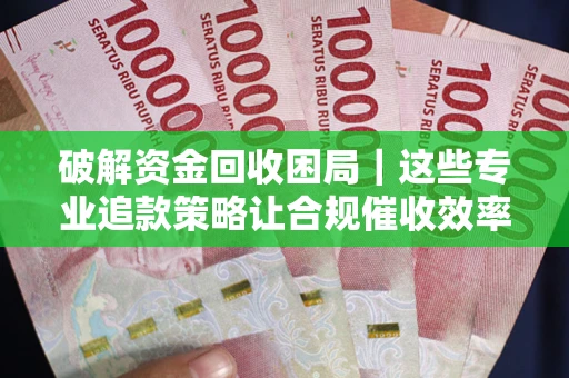 北京破解资金回收困局｜这些专业追款策略让合规催收效率翻倍