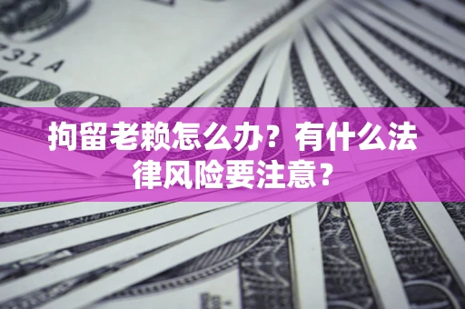 北京拘留老赖怎么办？有什么法律风险要注意？