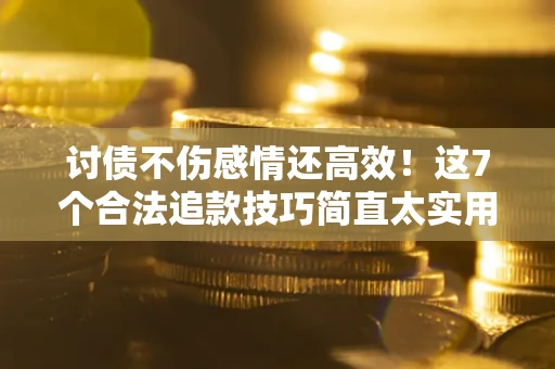 北京讨债不伤感情还高效！这7个合法追款技巧简直太实用