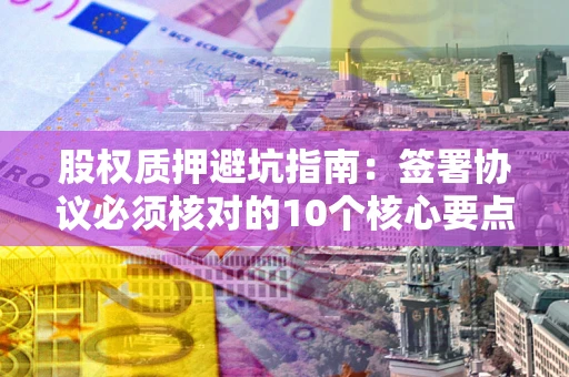 北京股权质押避坑指南:签署协议必须核对的10个核心要点 北京股权质押避坑指南:签署协议必须核对的10个核心要点