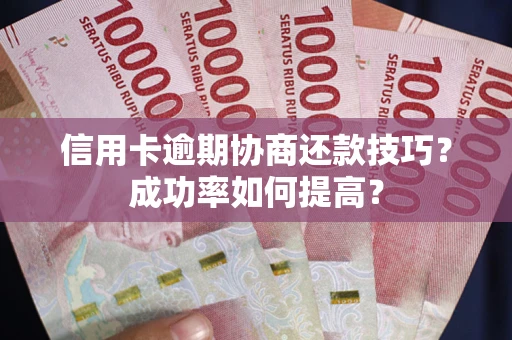 北京信用卡逾期协商还款技巧？成功率如何提高？