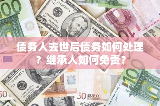 北京债务人去世后债务如何处理？继承人如何免责？