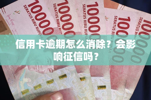 北京信用卡逾期怎么消除？会影响征信吗？