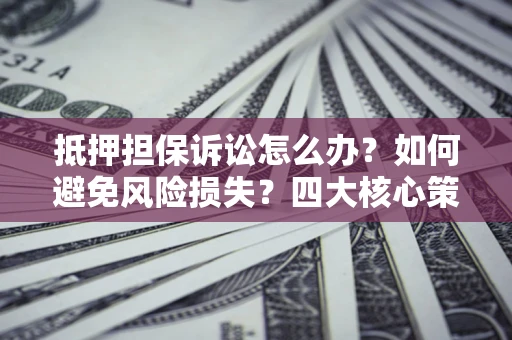 北京抵押担保诉讼怎么办？如何避免风险损失？四大核心策略全解读