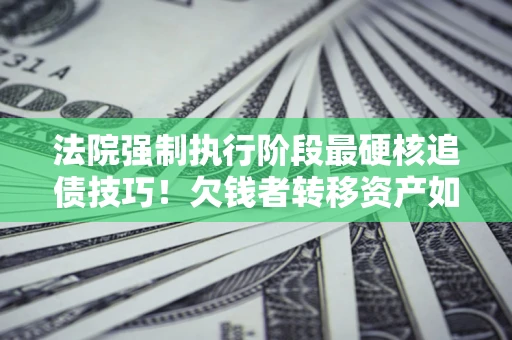 北京法院强制执行阶段最硬核追债技巧！欠钱者转移资产如何破解？
