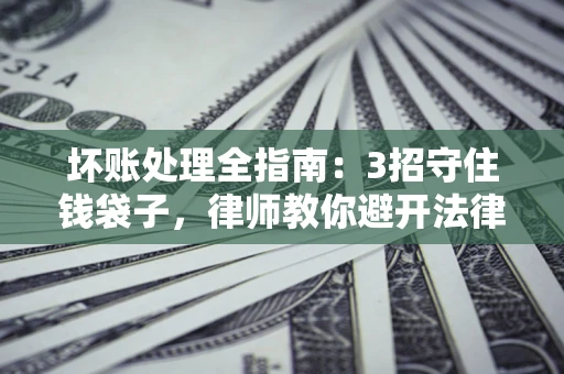 北京坏账处理全指南：3招守住钱袋子，律师教你避开法律雷区