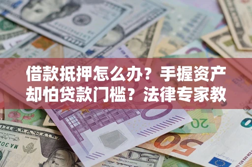 北京借款抵押怎么办？手握资产却怕贷款门槛？法律专家教你办抵押不踩坑