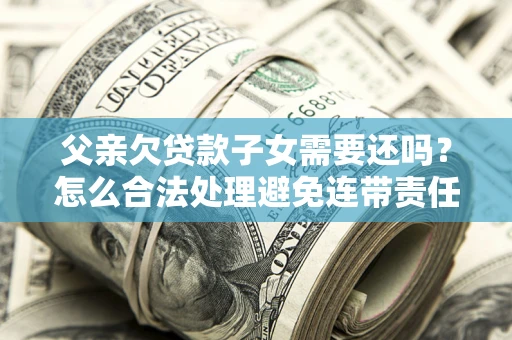 北京父亲欠贷款子女需要还吗？怎么合法处理避免连带责任？