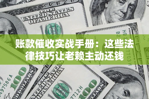 北京账款催收实战手册：这些法律技巧让老赖主动还钱