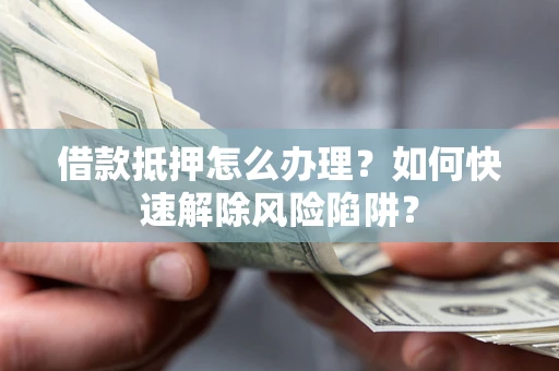 北京借款抵押怎么办理？如何快速解除风险陷阱？