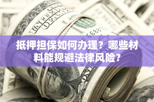 北京抵押担保如何办理？哪些材料能规避法律风险？