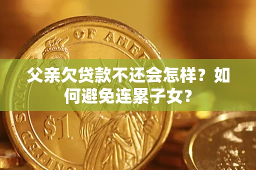 北京父亲欠贷款不还会怎样？如何避免连累子女？