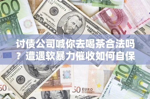 北京讨债公司喊你去喝茶合法吗？遭遇软暴力催收如何自保？