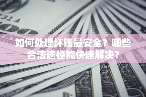 北京如何处理坏账最安全？哪些合法途径能快速解决？
