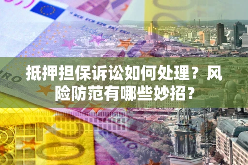 北京抵押担保诉讼如何处理？风险防范有哪些妙招？