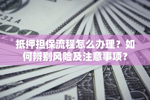 北京抵押担保流程怎么办理？如何辨别风险及注意事项？