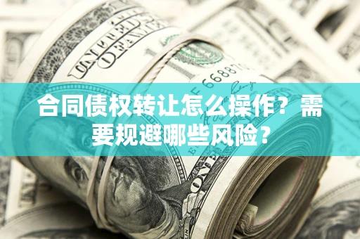 北京合同债权转让怎么操作？需要规避哪些风险？