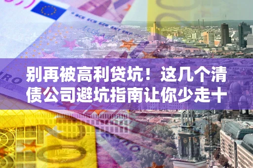 北京别再被高利贷坑！这几个清债公司避坑指南让你少走十年弯路