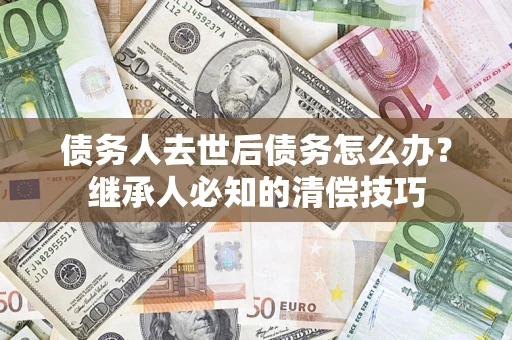 北京债务人去世后债务怎么办？继承人必知的清偿技巧